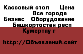 Кассовый стол ! › Цена ­ 5 000 - Все города Бизнес » Оборудование   . Башкортостан респ.,Кумертау г.